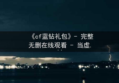 《cf蓝钻礼包》- 完整无删在线观看 - 当虚拟奖励成为致命陷阱