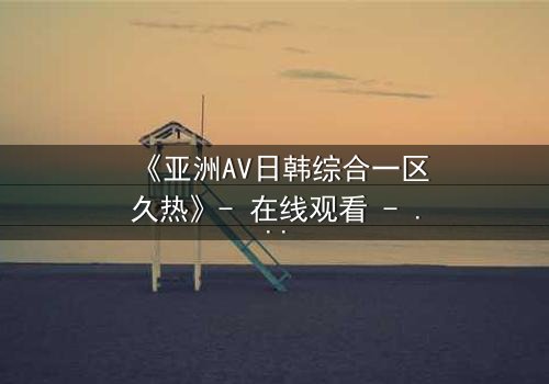 《亚洲AV日韩综合一区久热》- 在线观看 - 第7集完整无删