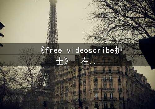 《free videoscribe护士》- 在线观看完整版 - 当白衣天使沦为监控目标