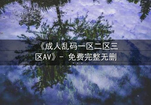 《成人乱码一区二区三区AV》- 免费完整无删 - 第7集HD中字