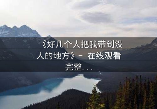 《好几个人把我带到没人的地方》- 在线观看完整无删 - 当黑暗中的真相被撕裂