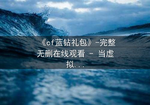 《cf蓝钻礼包》-完整无删在线观看 - 当虚拟奖励成为致命陷阱