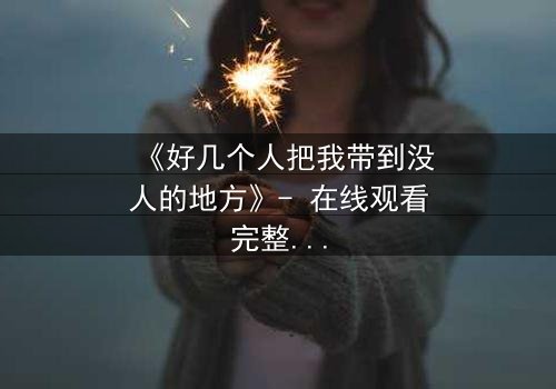 《好几个人把我带到没人的地方》- 在线观看完整无删 - 当黑暗中的真相被撕裂