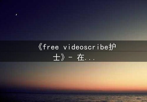 《free videoscribe护士》- 在线观看完整无删 - 当白衣天使沦为监控目标