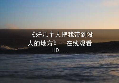 《好几个人把我带到没人的地方》- 在线观看HD中字 - 一场无法逃脱的心理博弈