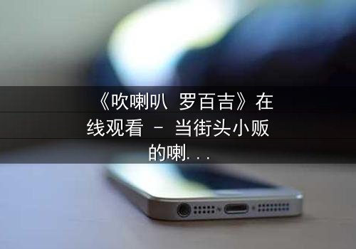 《吹喇叭 罗百吉》在线观看 - 当街头小贩的喇叭声,竟揭开一桩惊天秘密!