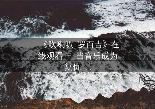 《吹喇叭 罗百吉》在线观看 - 当音乐成为复仇的武器,谁将引爆终极对决?