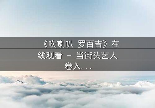 《吹喇叭 罗百吉》在线观看 - 当街头艺人卷入黑帮阴谋,谁能全身而退?