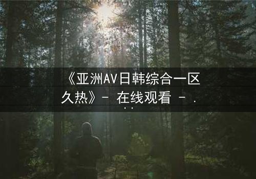 《亚洲AV日韩综合一区久热》- 在线观看 - 完整无删第7集