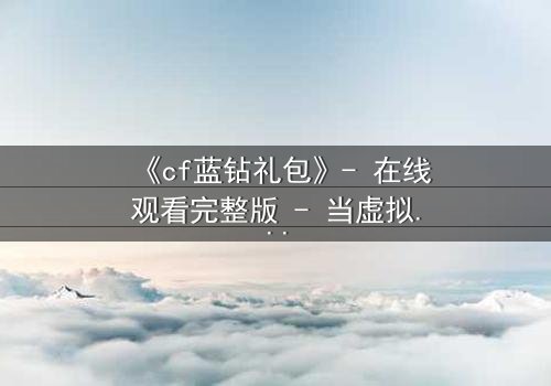 《cf蓝钻礼包》- 在线观看完整版 - 当虚拟奖励成为致命陷阱