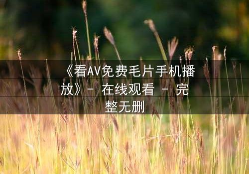 《看AV免费毛片手机播放》- 在线观看 - 完整无删