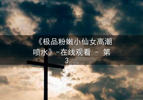 《极品粉嫩小仙女高潮喷水》-在线观看 - 第3集免费HD中字