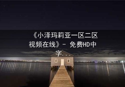 《小泽玛莉亚一区二区视频在线》- 免费HD中字 - 完整无删第5集