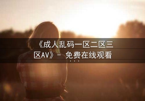 《成人乱码一区二区三区AV》- 免费在线观看 - 第7集HD中字