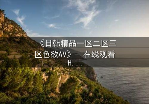 《日韩精品一区二区三区色欲AV》- 在线观看HD中字 - 免费1080P超清完整无删