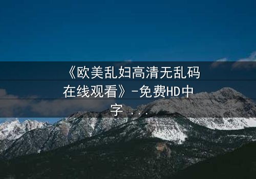 《欧美乱妇高清无乱码在线观看》-免费HD中字 - 第7集完整无删