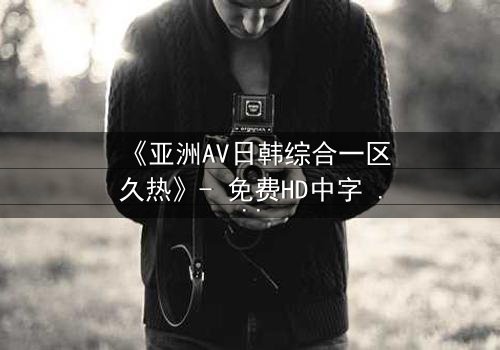 《亚洲AV日韩综合一区久热》- 免费HD中字 - 第7集完整无删