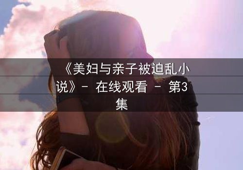 《美妇与亲子被迫乱小说》- 在线观看 - 第3集