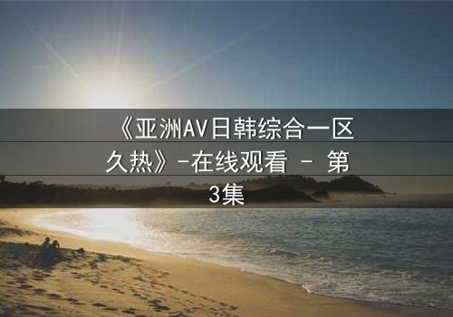 《亚洲AV日韩综合一区久热》-在线观看 - 第3集