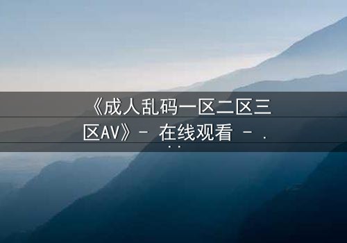《成人乱码一区二区三区AV》- 在线观看 - 第3集HD中字