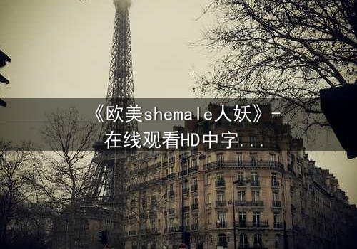 《欧美shemale人妖》- 在线观看HD中字 - 免费1080P超清完整无删