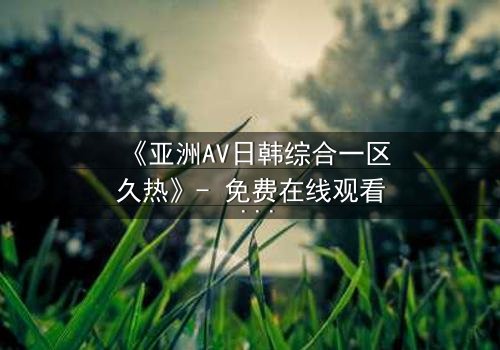 《亚洲AV日韩综合一区久热》- 免费在线观看 - 第3集HD中字完整无删
