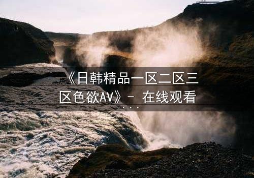 《日韩精品一区二区三区色欲AV》- 在线观看 - 免费1080P超清