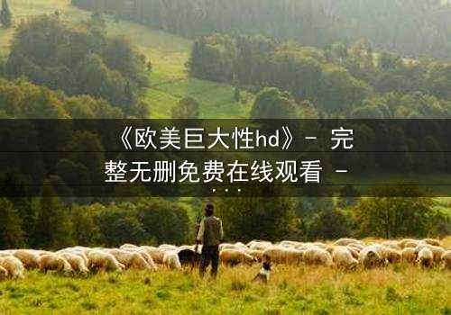 《欧美巨大性hd》- 完整无删免费在线观看 - 第7集HD中字1080P超清