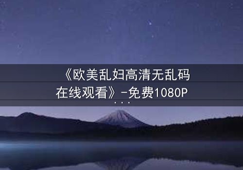 《欧美乱妇高清无乱码在线观看》-免费1080P超清 - 第3集完整无删