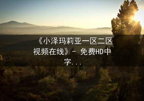 《小泽玛莉亚一区二区视频在线》- 免费HD中字 - 完整无删第5集