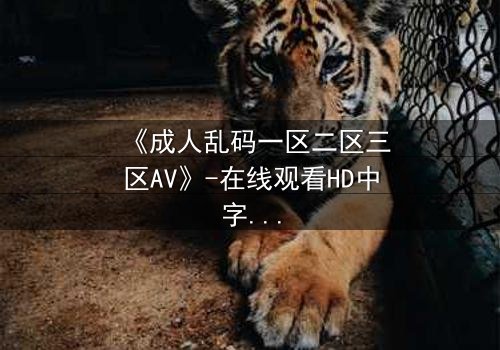 《成人乱码一区二区三区AV》-在线观看HD中字 - 免费1080P超清第7集