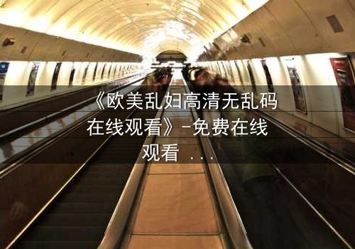 《欧美乱妇高清无乱码在线观看》-免费在线观看 - 第3集HD中字