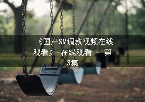 《国产SM调教视频在线观看》-在线观看 - 第3集