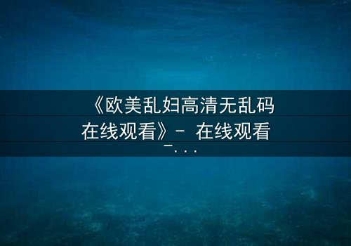 《欧美乱妇高清无乱码在线观看》- 在线观看 - 第7集