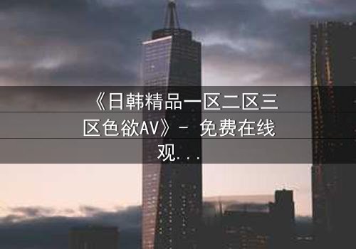 《日韩精品一区二区三区色欲AV》- 免费在线观看 - HD中字第5集