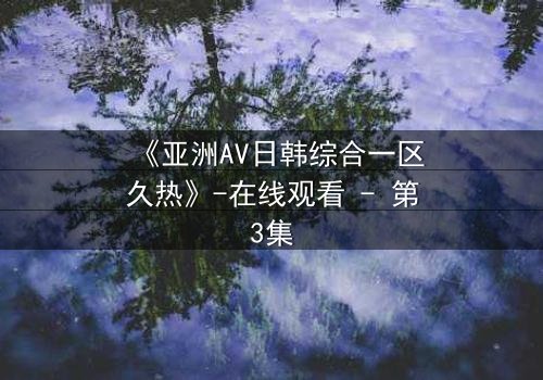 《亚洲AV日韩综合一区久热》-在线观看 - 第3集