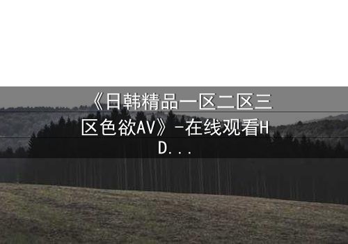 《日韩精品一区二区三区色欲AV》-在线观看HD中字 - 免费1080P超清完整无删第5集