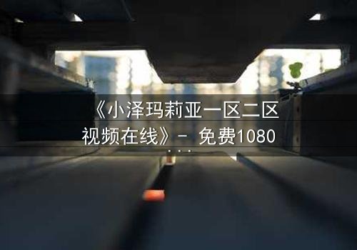 《小泽玛莉亚一区二区视频在线》- 免费1080P超清 - 完整无删第3集