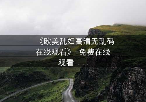 《欧美乱妇高清无乱码在线观看》-免费在线观看 - 第3集HD中字