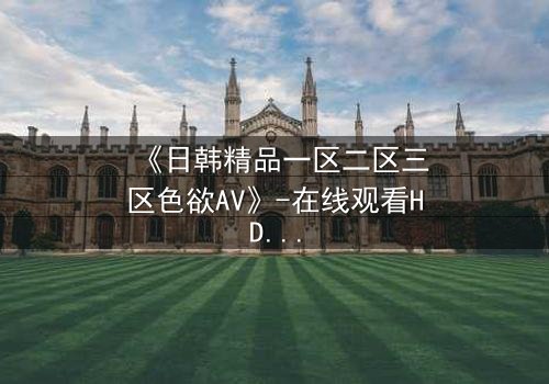 《日韩精品一区二区三区色欲AV》-在线观看HD中字 - 免费1080P超清完整无删