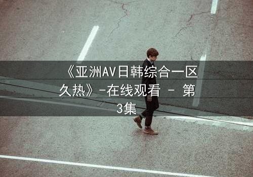 《亚洲AV日韩综合一区久热》-在线观看 - 第3集