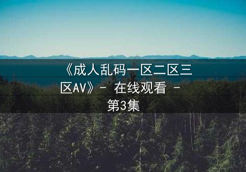 《成人乱码一区二区三区AV》- 在线观看 - 第3集