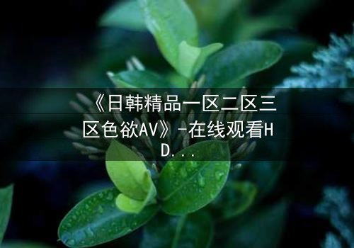《日韩精品一区二区三区色欲AV》-在线观看HD中字 - 完整无删第5集