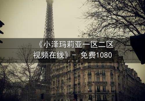 《小泽玛莉亚一区二区视频在线》- 免费1080P超清 - 完整无删第3集