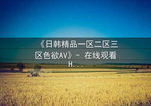 《日韩精品一区二区三区色欲AV》- 在线观看HD中字 - 免费1080P超清完整无删