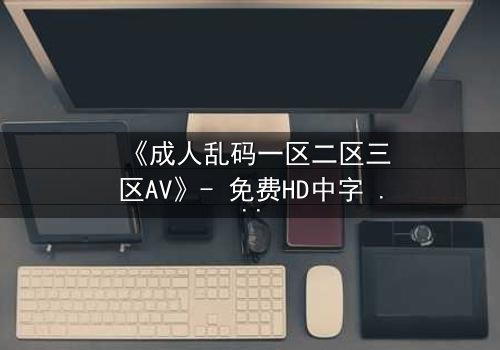 《成人乱码一区二区三区AV》- 免费HD中字 - 第7集1080P超清