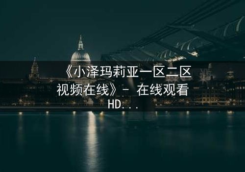 《小泽玛莉亚一区二区视频在线》- 在线观看HD中字 - 免费1080P超清完整无删