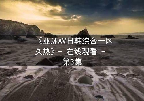 《亚洲AV日韩综合一区久热》- 在线观看 - 第3集