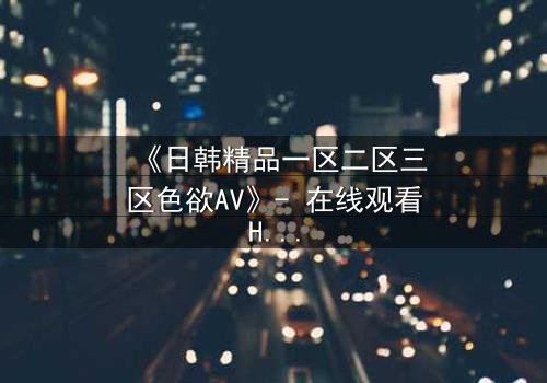 《日韩精品一区二区三区色欲AV》- 在线观看HD中字 - 第5集完整无删