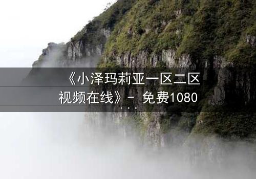 《小泽玛莉亚一区二区视频在线》- 免费1080P超清 - 完整无删第5集